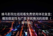 蜂鸟影院在线观看免费使用体验复盘：播放稳定性与广告干扰情况的观察（新手向）