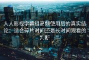 人人影视字幕组高频使用后的真实结论：适合碎片时间还是长时间观看的判断