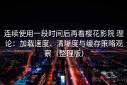连续使用一段时间后再看樱花影院 理论：加载速度、清晰度与缓存策略观察（整理版）