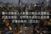 第一次使用人人影视日韩在线观看时的真实感受：与同类平台对比后的真实体验差异（对比后）