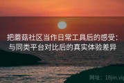 把蘑菇社区当作日常工具后的感受：与同类平台对比后的真实体验差异