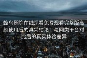 蜂鸟影院在线观看免费观看完整版高频使用后的真实结论：与同类平台对比后的真实体验差异