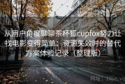 从用户角度聊聊茶杯狐cupfox努力让找电影变得简单：资源失效时的替代方案体验记录（整理版）