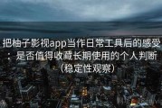把柚子影视app当作日常工具后的感受：是否值得收藏长期使用的个人判断（稳定性观察）