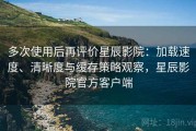 多次使用后再评价星辰影院：加载速度、清晰度与缓存策略观察，星辰影院官方客户端