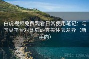 白虎视频免费观看日常使用笔记：与同类平台对比后的真实体验差异（新手向）