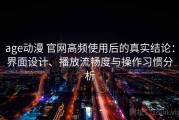 age动漫 官网高频使用后的真实结论：界面设计、播放流畅度与操作习惯分析