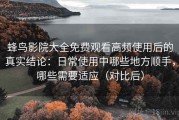 蜂鸟影院大全免费观看高频使用后的真实结论：日常使用中哪些地方顺手，哪些需要适应（对比后）