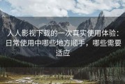 人人影视下载的一次真实使用体验：日常使用中哪些地方顺手，哪些需要适应