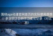 围绕age动漫官网首页的实际使用感想：多次回访后的体验变化记录（对比后）