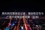 黑料网完整体验记录：播放稳定性与广告干扰情况的观察（实测）