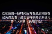 连续使用一段时间后再看星辰影院在线免费观看：是否值得收藏长期使用的个人判断（长期体验）