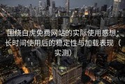 围绕白虎免费网站的实际使用感想：长时间使用后的稳定性与加载表现（实测）