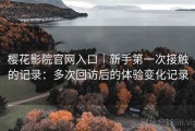 樱花影院官网入口｜新手第一次接触的记录：多次回访后的体验变化记录