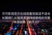 可可影视官方在线观看到底适不适合长期用？从找资源到持续使用的完整体验链路（新手向）