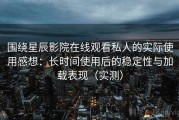 围绕星辰影院在线观看私人的实际使用感想：长时间使用后的稳定性与加载表现（实测）