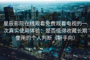 星辰影院在线观看免费观看电视的一次真实使用体验：是否值得收藏长期使用的个人判断（新手向）