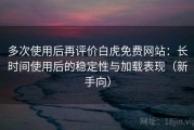 多次使用后再评价白虎免费网站：长时间使用后的稳定性与加载表现（新手向）