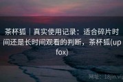 茶杯狐｜真实使用记录：适合碎片时间还是长时间观看的判断，茶杯狐(upfox)
