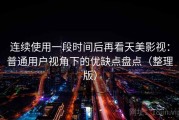 连续使用一段时间后再看天美影视：普通用户视角下的优缺点盘点（整理版）
