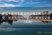 把柚子影视下载当作日常工具后的感受：资源失效时的替代方案体验记录（实测）