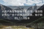 从用户角度聊聊柚子影视院：播放稳定性与广告干扰情况的观察，柚子影视1.5.1.6版本