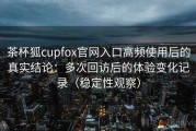 茶杯狐cupfox官网入口高频使用后的真实结论：多次回访后的体验变化记录（稳定性观察）
