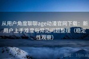 从用户角度聊聊age动漫官网下载：新用户上手难度与常见问题整理（稳定性观察）