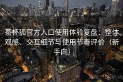 茶杯狐官方入口使用体验复盘：整体观感、交互细节与使用节奏评价（新手向）