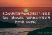 多次使用后再评价蜂鸟影院在线观看官网：播放体验、清晰度与资源完整性观察（新手向）