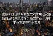 星辰影院在线观看免费观看电视高频使用后的真实结论：播放体验、清晰度与资源完整性观察