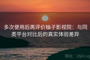 多次使用后再评价柚子影视院：与同类平台对比后的真实体验差异