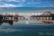 连续使用一段时间后再看樱桃视频：入口路径、导航逻辑与找内容效率评估