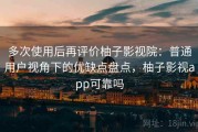 多次使用后再评价柚子影视院：普通用户视角下的优缺点盘点，柚子影视app可靠吗
