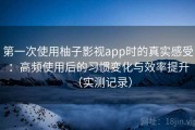 第一次使用柚子影视app时的真实感受：高频使用后的习惯变化与效率提升（实测记录）