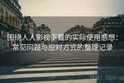 围绕人人影视下载的实际使用感想：常见问题与应对方式的整理记录