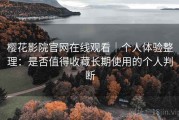 樱花影院官网在线观看｜个人体验整理：是否值得收藏长期使用的个人判断