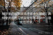 柚子影视院到底适不适合长期用？高频使用后的习惯变化与效率提升（稳定性观察）
