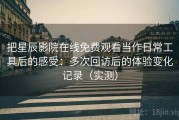 把星辰影院在线免费观看当作日常工具后的感受：多次回访后的体验变化记录（实测）