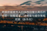 把茶杯狐官方入口当作日常工具后的感受：加载速度、清晰度与缓存策略观察（新手向）