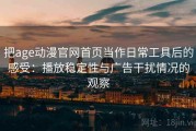 把age动漫官网首页当作日常工具后的感受：播放稳定性与广告干扰情况的观察