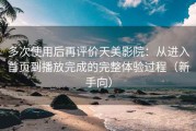 多次使用后再评价天美影院：从进入首页到播放完成的完整体验过程（新手向）