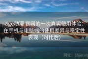 age动漫 官网的一次真实使用体验：在手机与电脑端的使用差异与稳定性表现（对比后）