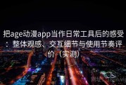 把age动漫app当作日常工具后的感受：整体观感、交互细节与使用节奏评价（实测）