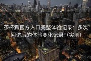 茶杯狐官方入口完整体验记录：多次回访后的体验变化记录（实测）