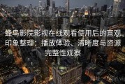 蜂鸟影院影视在线观看使用后的直观印象整理：播放体验、清晰度与资源完整性观察