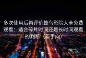 多次使用后再评价蜂鸟影院大全免费观看：适合碎片时间还是长时间观看的判断（新手向）