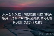 人人影视tv版｜阶段性回顾后的真实感受：适合碎片时间还是长时间观看的判断（稳定性观察）