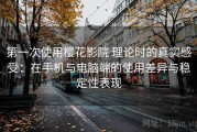 第一次使用樱花影院 理论时的真实感受：在手机与电脑端的使用差异与稳定性表现