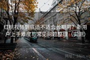 红桃视频到底适不适合长期用？新用户上手难度与常见问题整理（实测）